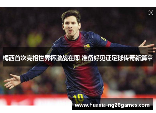 梅西首次亮相世界杯激战在即 准备好见证足球传奇新篇章