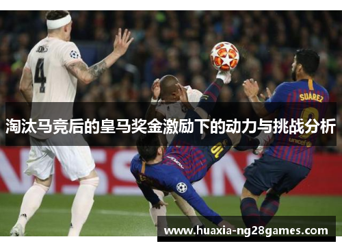 淘汰马竞后的皇马奖金激励下的动力与挑战分析