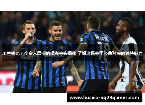 米兰德比十个令人震撼的精彩事实揭秘 了解这场意甲经典对决的独特魅力