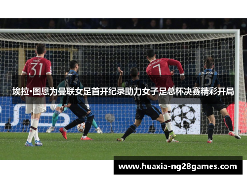 埃拉·图恩为曼联女足首开纪录助力女子足总杯决赛精彩开局