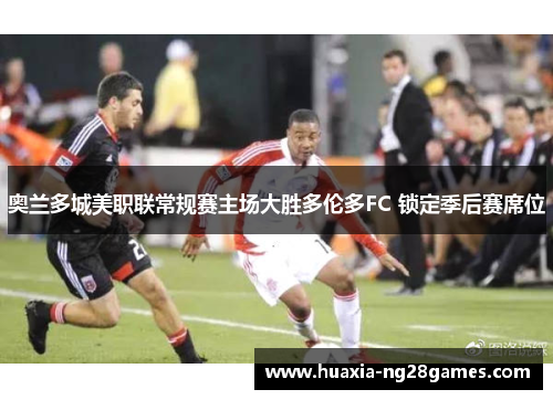 奥兰多城美职联常规赛主场大胜多伦多FC 锁定季后赛席位