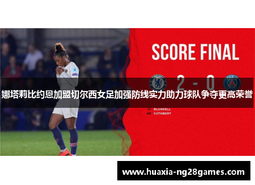 娜塔莉比约恩加盟切尔西女足加强防线实力助力球队争夺更高荣誉