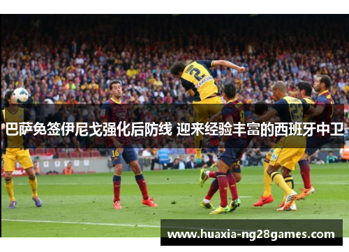 巴萨免签伊尼戈强化后防线 迎来经验丰富的西班牙中卫