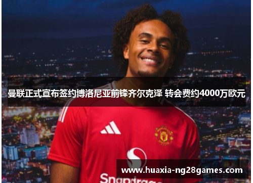 曼联正式宣布签约博洛尼亚前锋齐尔克泽 转会费约4000万欧元