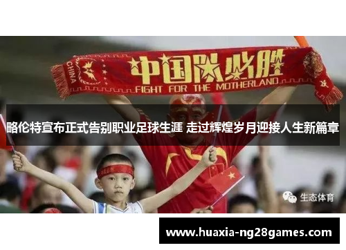 略伦特宣布正式告别职业足球生涯 走过辉煌岁月迎接人生新篇章