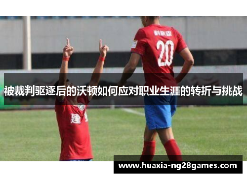 被裁判驱逐后的沃顿如何应对职业生涯的转折与挑战