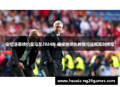 安切洛蒂续约皇马至2024年 确保继续执教银河战舰再创辉煌 安切洛蒂续约皇马至2024年 确保继续执教银河战舰再创辉煌