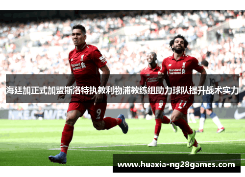 海廷加正式加盟斯洛特执教利物浦教练组助力球队提升战术实力 海廷加正式加盟斯洛特执教利物浦教练组助力球队提升战术实力