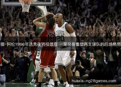 雷·阿伦1996年选秀夜转投雄鹿 一笔交易重塑两支球队的后场格局